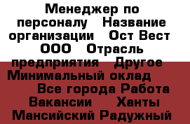 Менеджер по персоналу › Название организации ­ Ост-Вест, ООО › Отрасль предприятия ­ Другое › Минимальный оклад ­ 28 000 - Все города Работа » Вакансии   . Ханты-Мансийский,Радужный г.